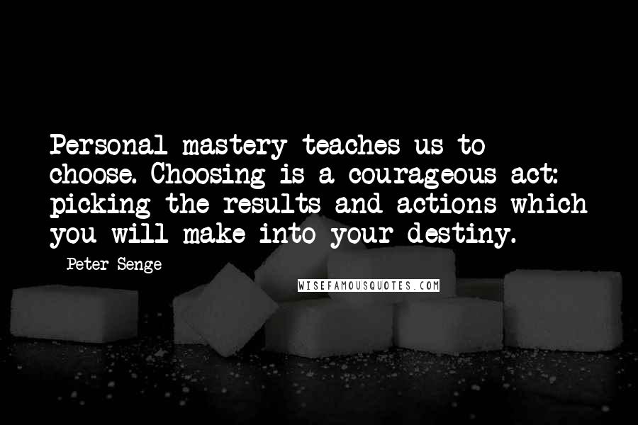 Peter Senge Quotes: Personal mastery teaches us to choose. Choosing is a courageous act: picking the results and actions which you will make into your destiny.