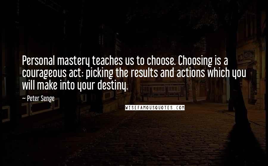 Peter Senge Quotes: Personal mastery teaches us to choose. Choosing is a courageous act: picking the results and actions which you will make into your destiny.