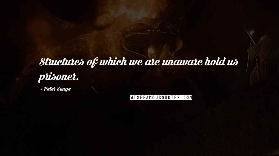 Peter Senge Quotes: Structures of which we are unaware hold us prisoner.