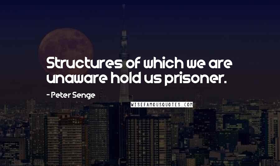 Peter Senge Quotes: Structures of which we are unaware hold us prisoner.