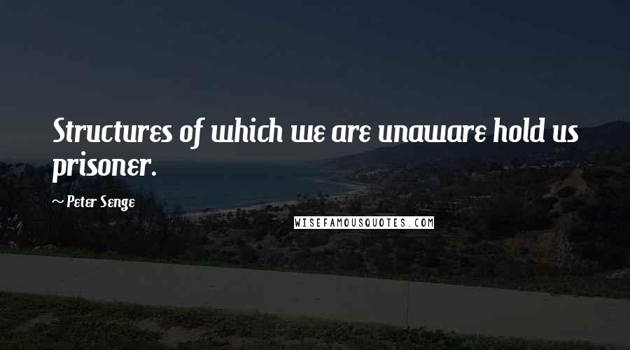 Peter Senge Quotes: Structures of which we are unaware hold us prisoner.