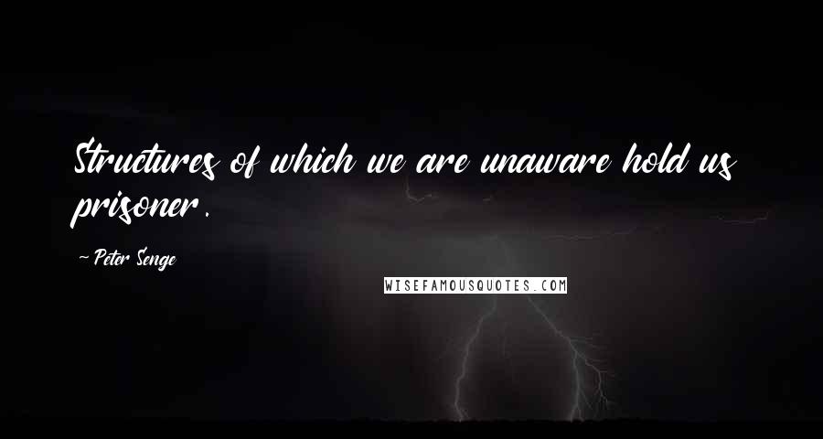 Peter Senge Quotes: Structures of which we are unaware hold us prisoner.