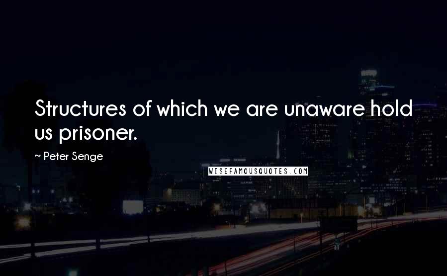 Peter Senge Quotes: Structures of which we are unaware hold us prisoner.