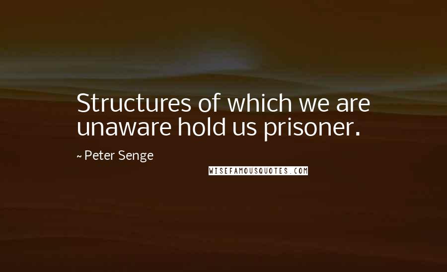 Peter Senge Quotes: Structures of which we are unaware hold us prisoner.