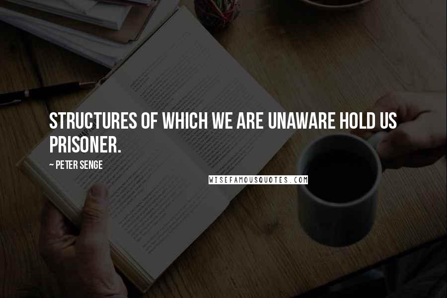 Peter Senge Quotes: Structures of which we are unaware hold us prisoner.