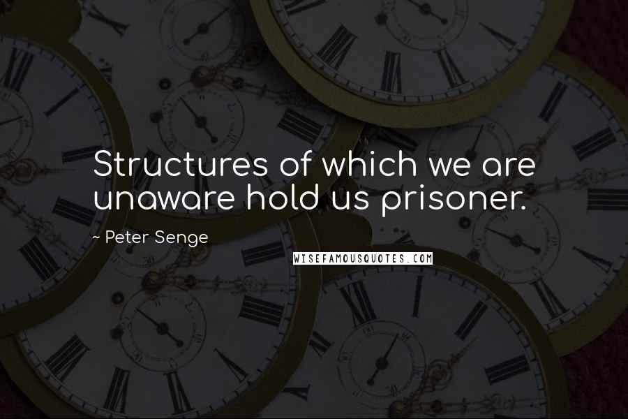 Peter Senge Quotes: Structures of which we are unaware hold us prisoner.