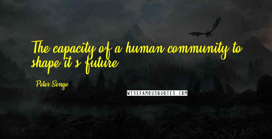 Peter Senge Quotes: The capacity of a human community to shape it's future.