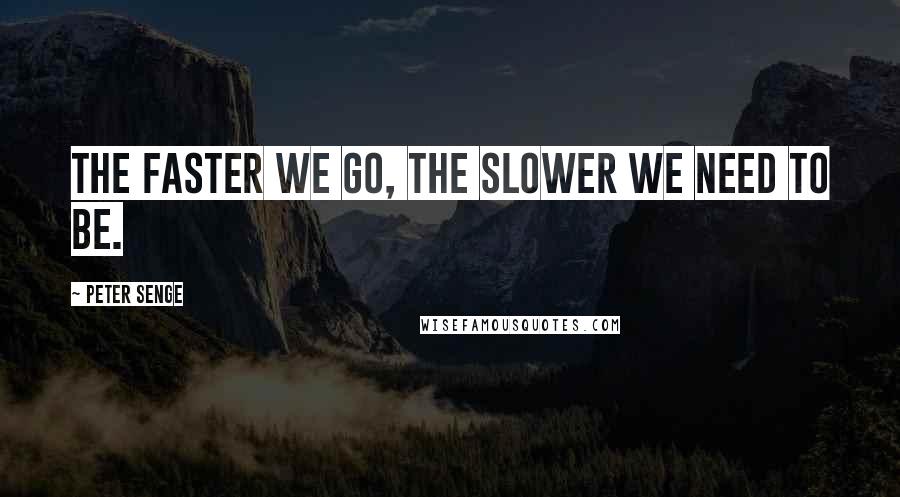 Peter Senge Quotes: The faster we go, the slower we need to be.