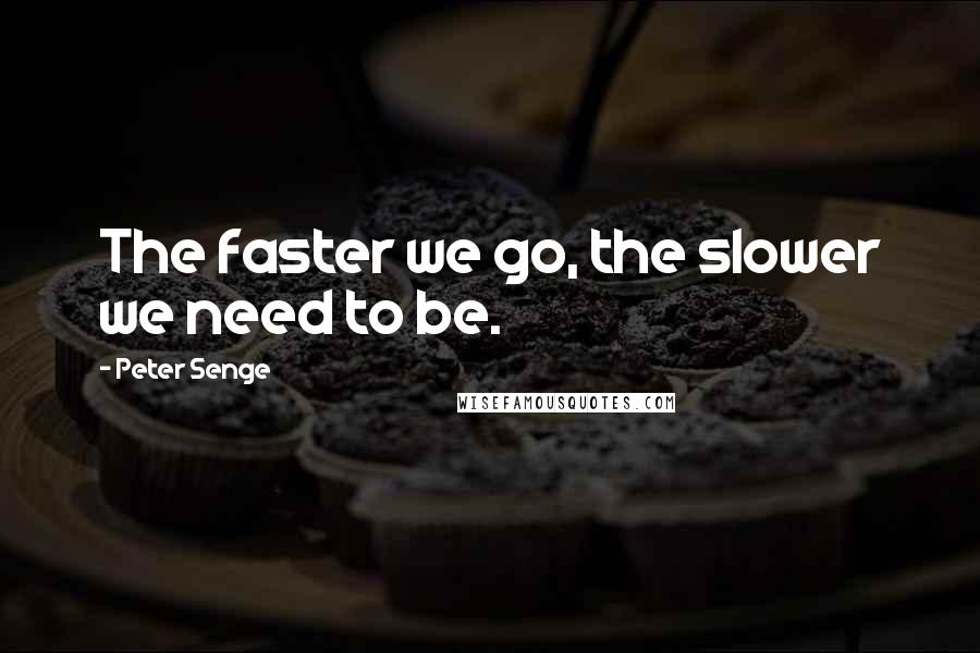 Peter Senge Quotes: The faster we go, the slower we need to be.