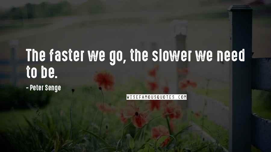 Peter Senge Quotes: The faster we go, the slower we need to be.