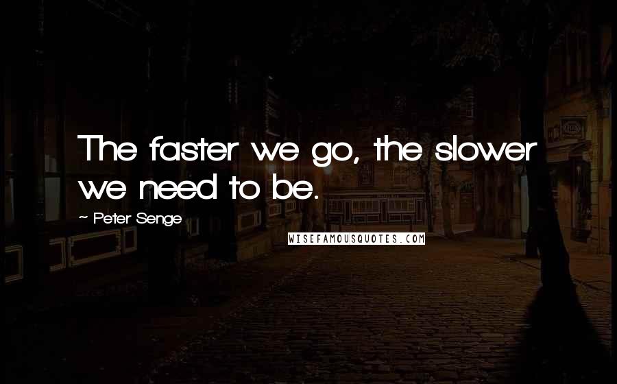 Peter Senge Quotes: The faster we go, the slower we need to be.