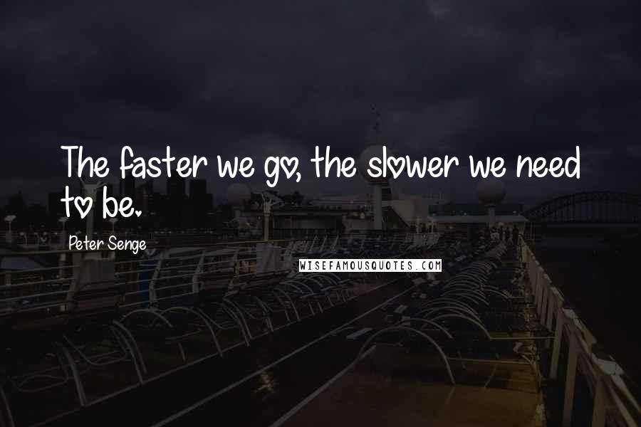Peter Senge Quotes: The faster we go, the slower we need to be.