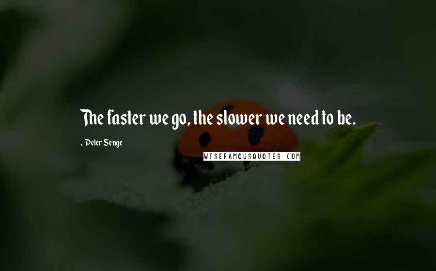 Peter Senge Quotes: The faster we go, the slower we need to be.