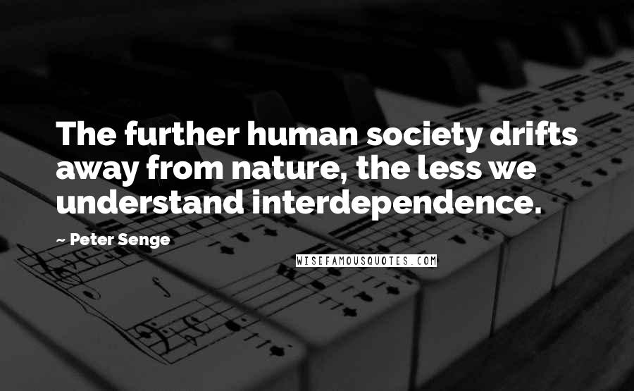 Peter Senge Quotes: The further human society drifts away from nature, the less we understand interdependence.