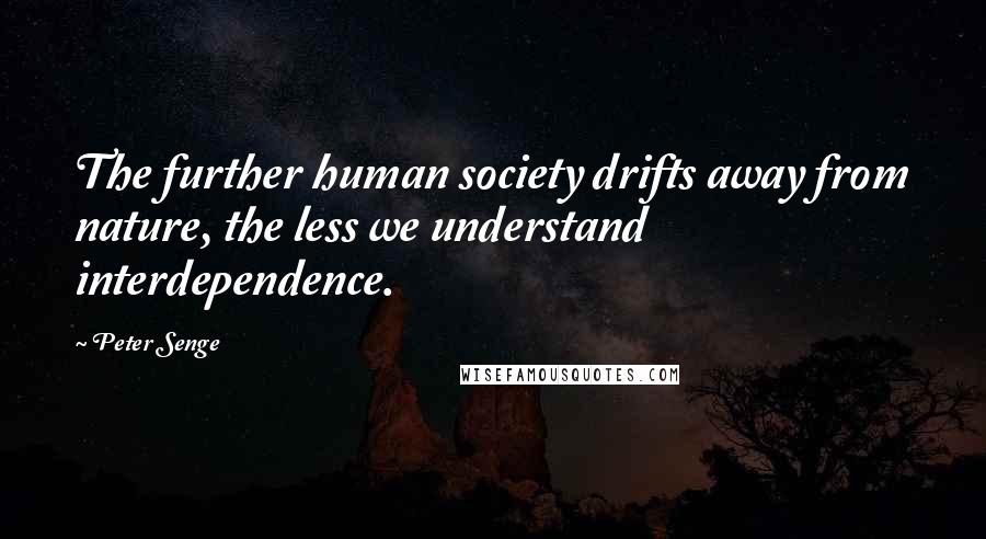 Peter Senge Quotes: The further human society drifts away from nature, the less we understand interdependence.
