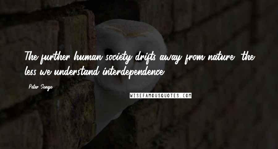 Peter Senge Quotes: The further human society drifts away from nature, the less we understand interdependence.