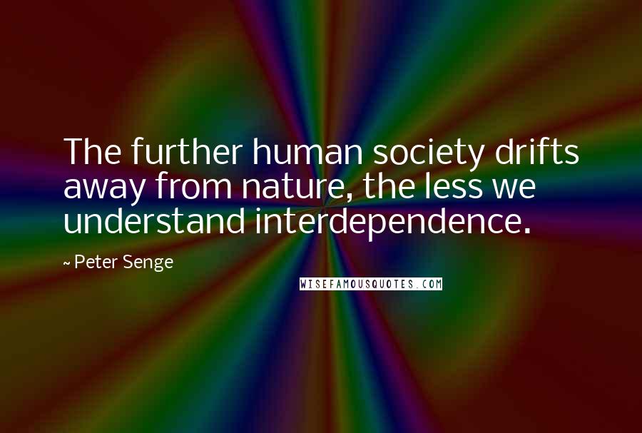 Peter Senge Quotes: The further human society drifts away from nature, the less we understand interdependence.