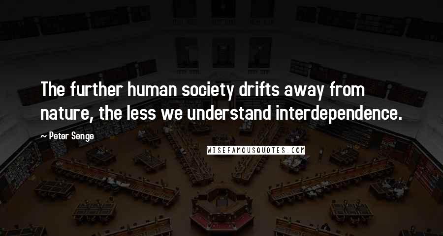 Peter Senge Quotes: The further human society drifts away from nature, the less we understand interdependence.