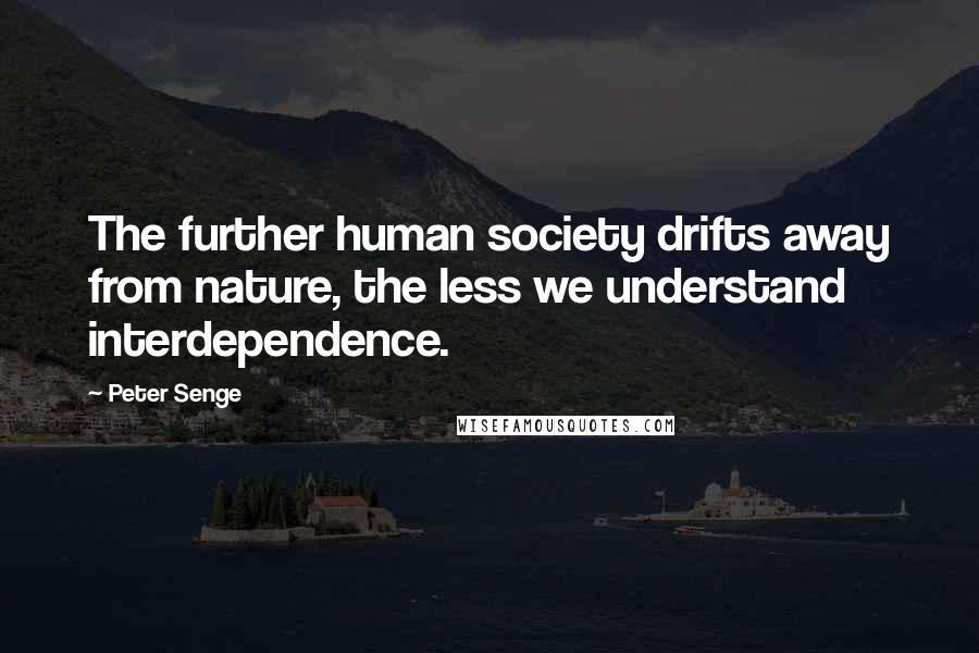 Peter Senge Quotes: The further human society drifts away from nature, the less we understand interdependence.