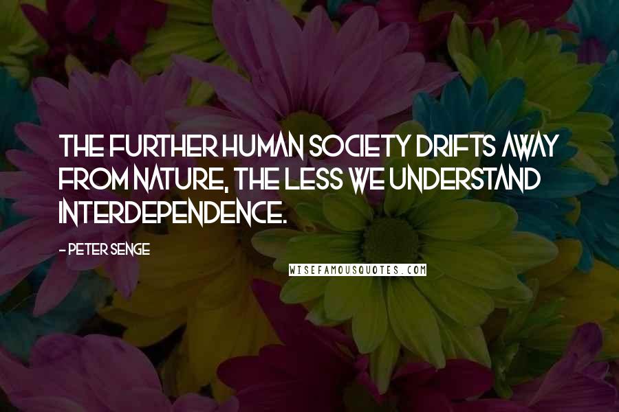 Peter Senge Quotes: The further human society drifts away from nature, the less we understand interdependence.