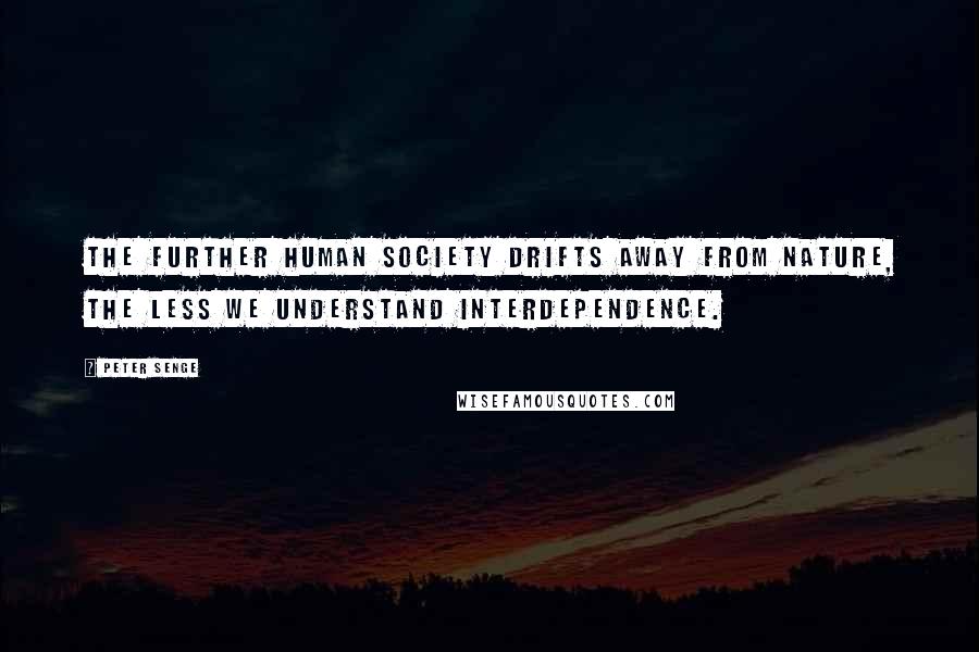 Peter Senge Quotes: The further human society drifts away from nature, the less we understand interdependence.