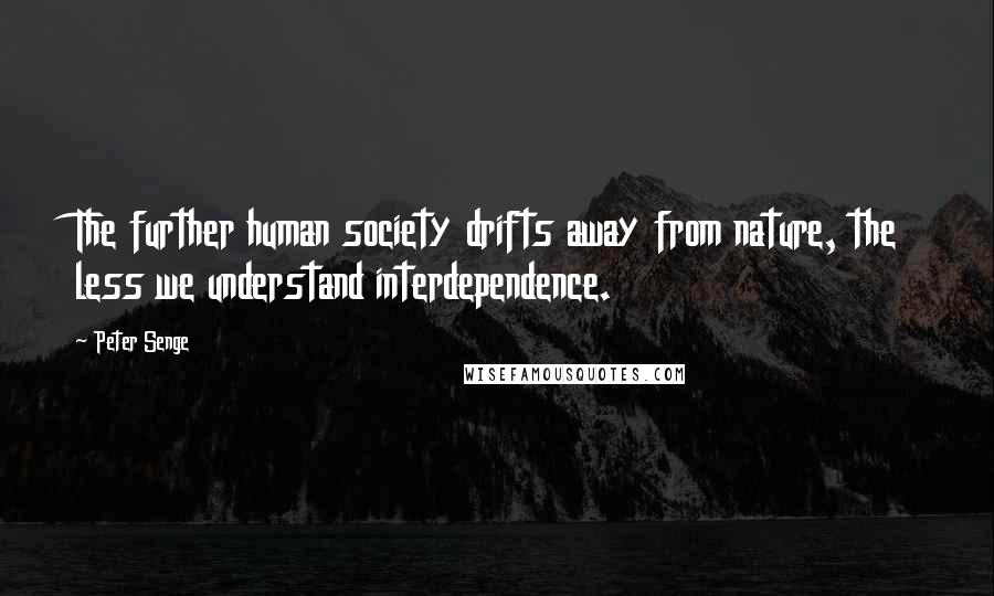 Peter Senge Quotes: The further human society drifts away from nature, the less we understand interdependence.