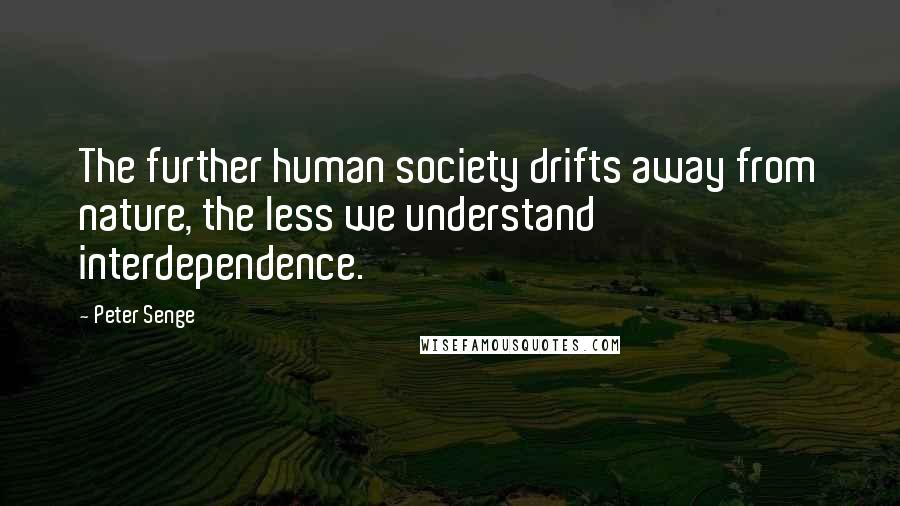 Peter Senge Quotes: The further human society drifts away from nature, the less we understand interdependence.