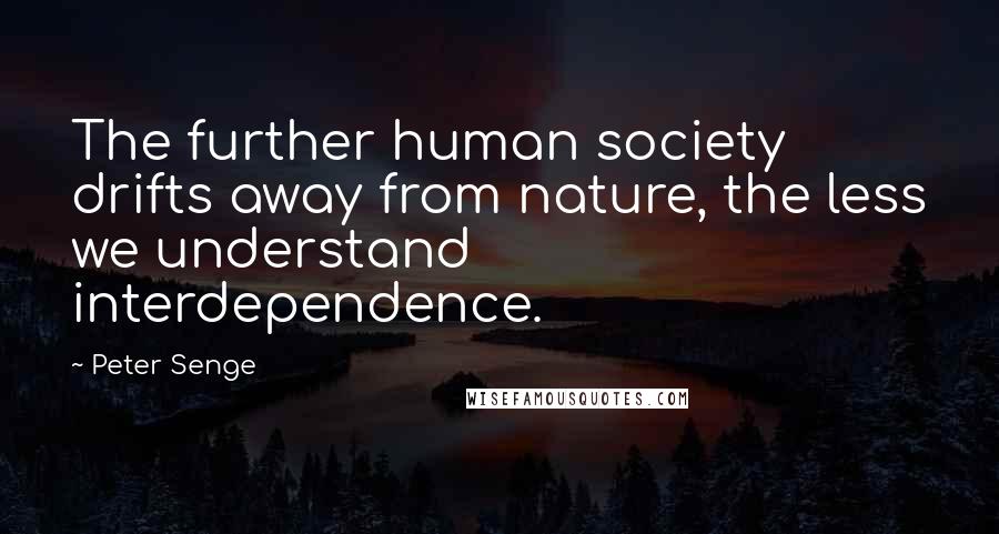 Peter Senge Quotes: The further human society drifts away from nature, the less we understand interdependence.