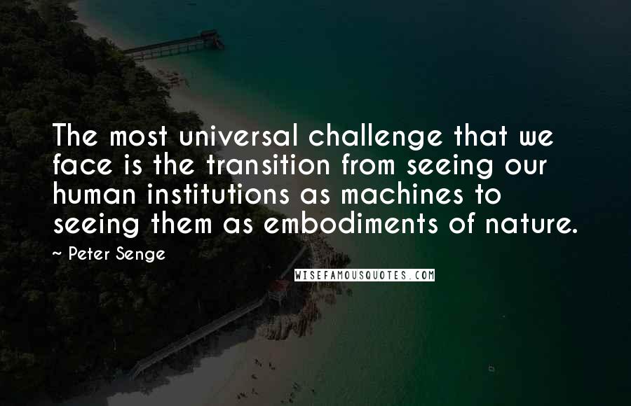 Peter Senge Quotes: The most universal challenge that we face is the transition from seeing our human institutions as machines to seeing them as embodiments of nature.