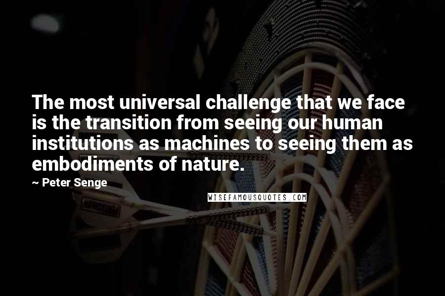 Peter Senge Quotes: The most universal challenge that we face is the transition from seeing our human institutions as machines to seeing them as embodiments of nature.