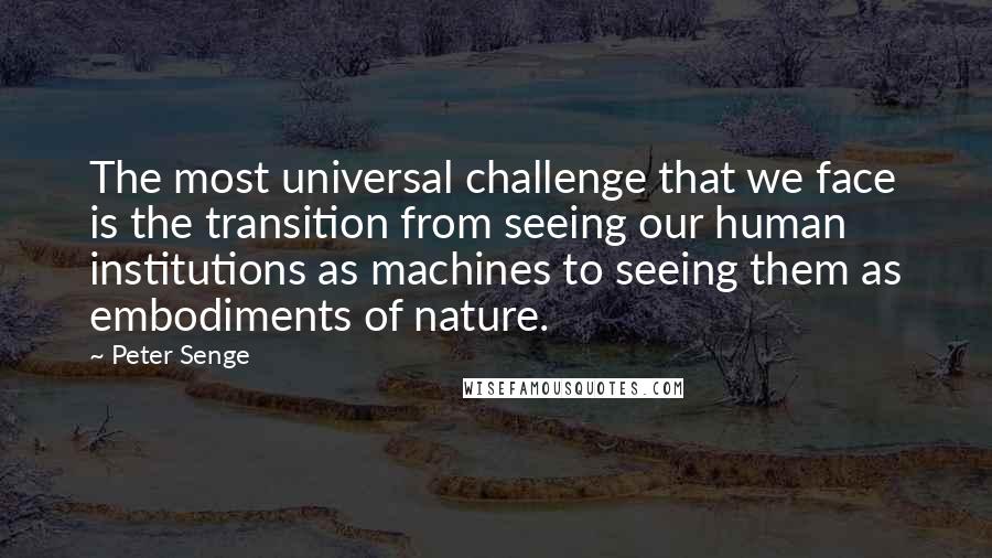 Peter Senge Quotes: The most universal challenge that we face is the transition from seeing our human institutions as machines to seeing them as embodiments of nature.