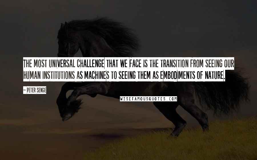 Peter Senge Quotes: The most universal challenge that we face is the transition from seeing our human institutions as machines to seeing them as embodiments of nature.