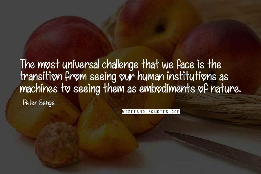 Peter Senge Quotes: The most universal challenge that we face is the transition from seeing our human institutions as machines to seeing them as embodiments of nature.