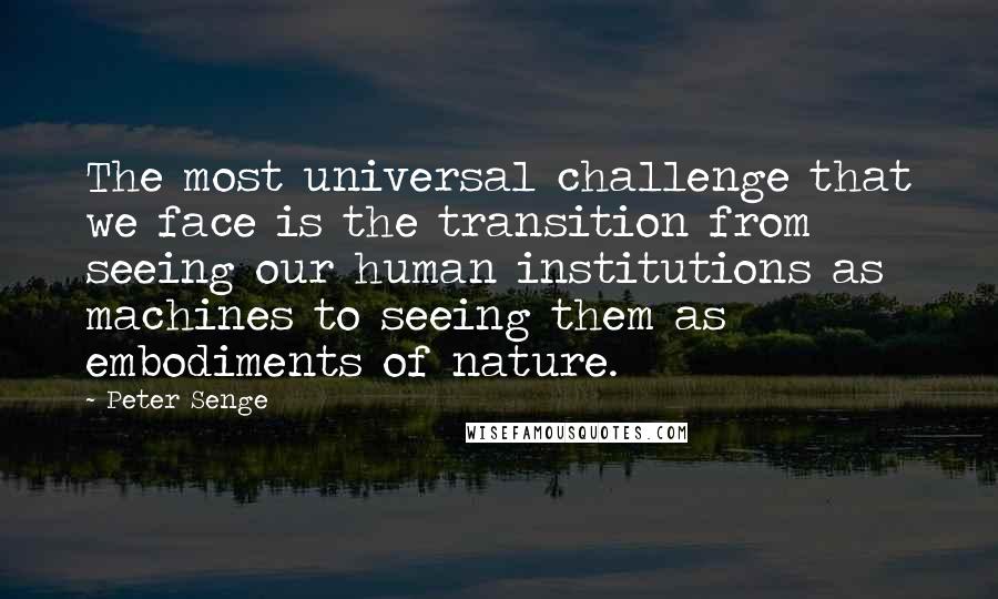 Peter Senge Quotes: The most universal challenge that we face is the transition from seeing our human institutions as machines to seeing them as embodiments of nature.