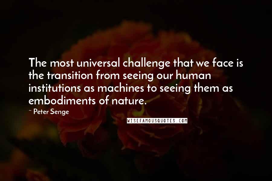 Peter Senge Quotes: The most universal challenge that we face is the transition from seeing our human institutions as machines to seeing them as embodiments of nature.