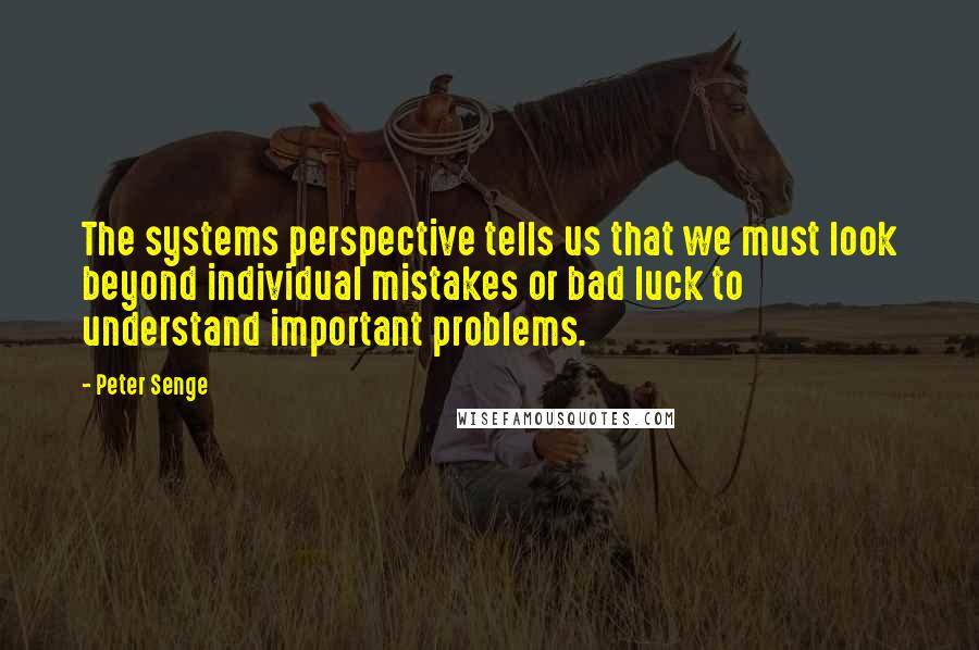 Peter Senge Quotes: The systems perspective tells us that we must look beyond individual mistakes or bad luck to understand important problems.