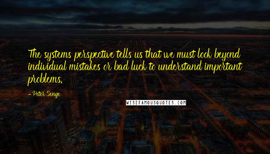 Peter Senge Quotes: The systems perspective tells us that we must look beyond individual mistakes or bad luck to understand important problems.