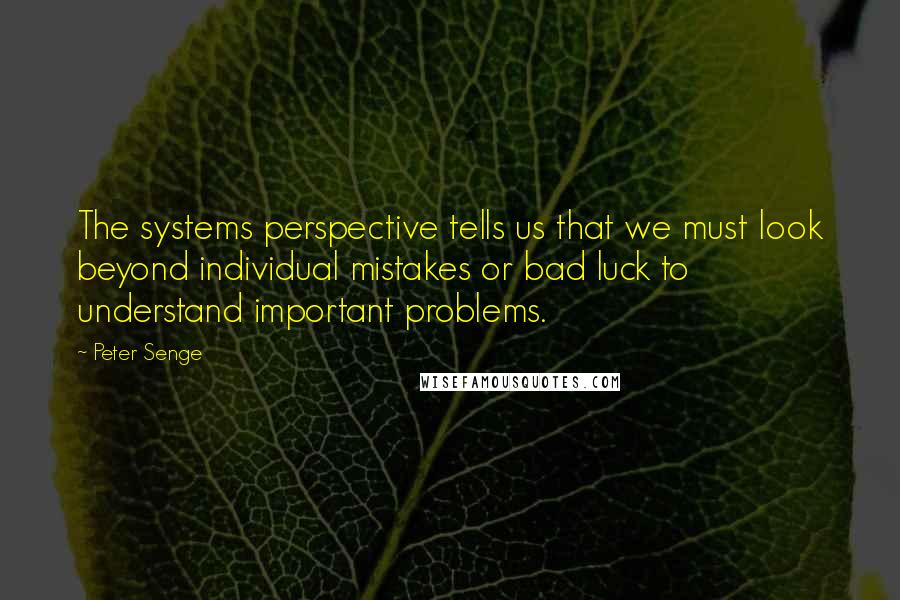 Peter Senge Quotes: The systems perspective tells us that we must look beyond individual mistakes or bad luck to understand important problems.