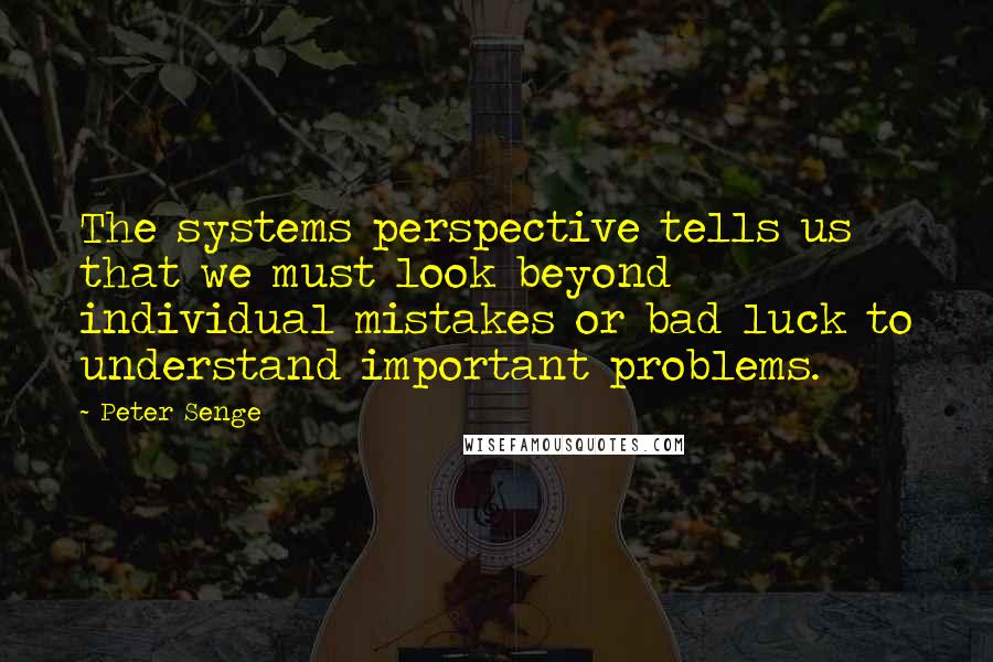 Peter Senge Quotes: The systems perspective tells us that we must look beyond individual mistakes or bad luck to understand important problems.