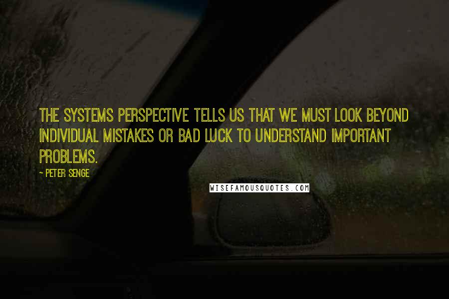 Peter Senge Quotes: The systems perspective tells us that we must look beyond individual mistakes or bad luck to understand important problems.