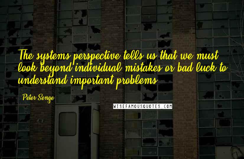 Peter Senge Quotes: The systems perspective tells us that we must look beyond individual mistakes or bad luck to understand important problems.