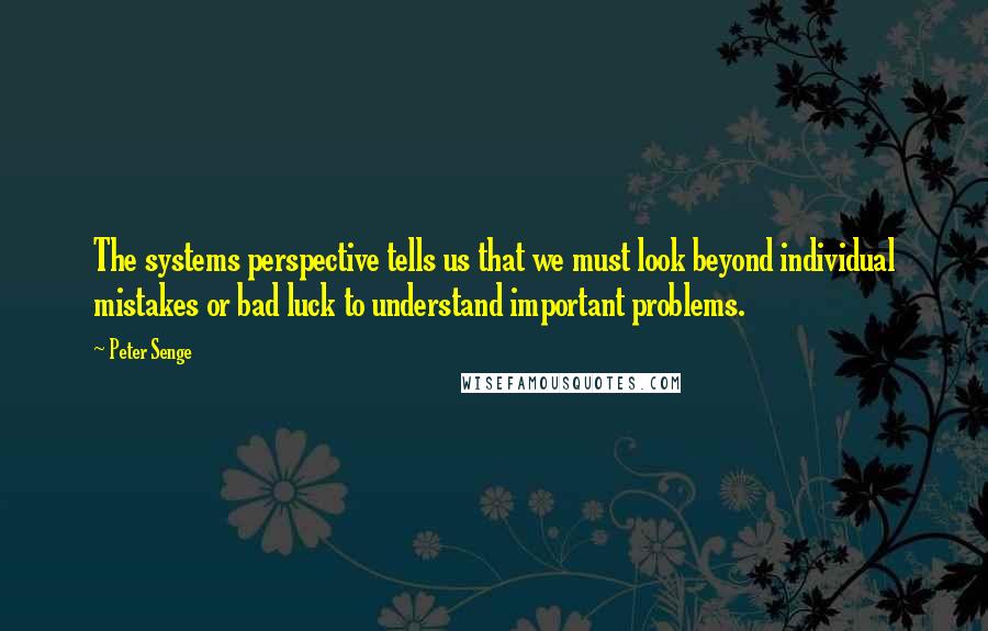 Peter Senge Quotes: The systems perspective tells us that we must look beyond individual mistakes or bad luck to understand important problems.