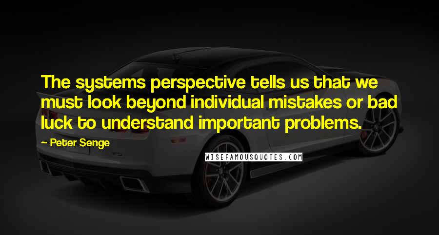 Peter Senge Quotes: The systems perspective tells us that we must look beyond individual mistakes or bad luck to understand important problems.