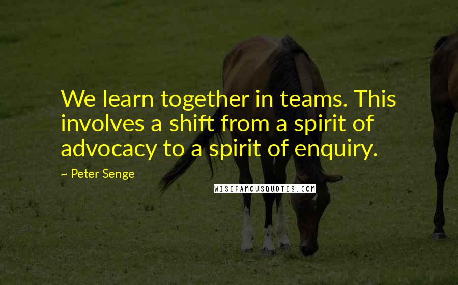Peter Senge Quotes: We learn together in teams. This involves a shift from a spirit of advocacy to a spirit of enquiry.