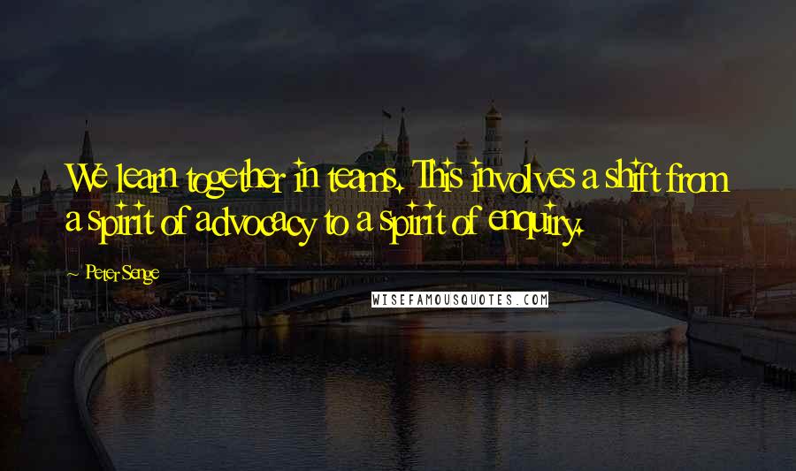 Peter Senge Quotes: We learn together in teams. This involves a shift from a spirit of advocacy to a spirit of enquiry.