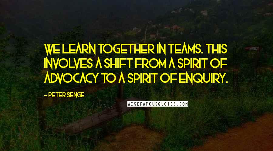 Peter Senge Quotes: We learn together in teams. This involves a shift from a spirit of advocacy to a spirit of enquiry.