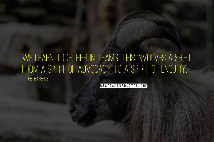 Peter Senge Quotes: We learn together in teams. This involves a shift from a spirit of advocacy to a spirit of enquiry.