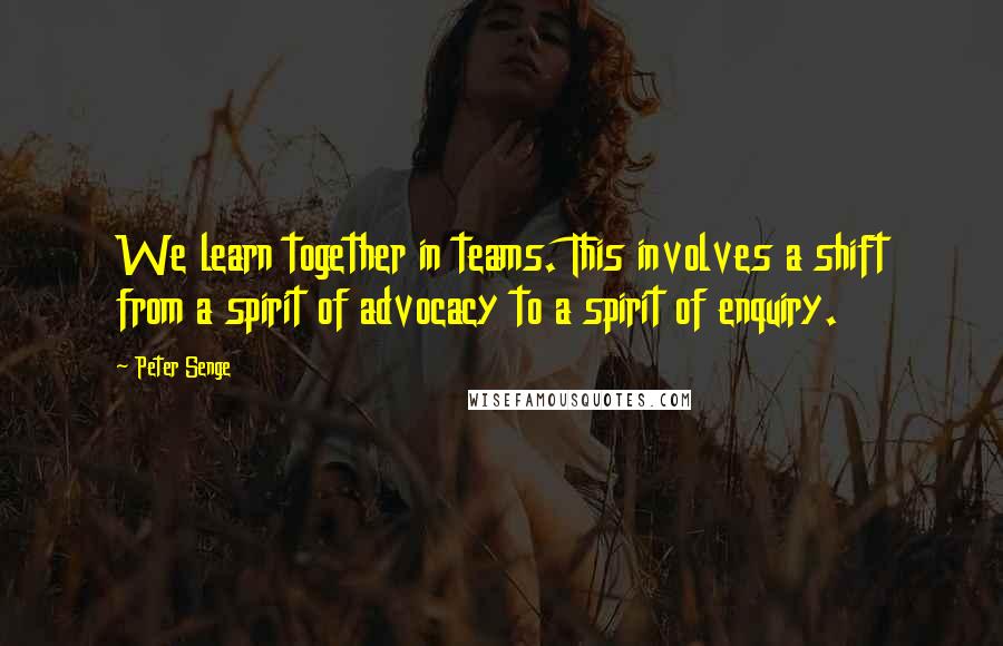 Peter Senge Quotes: We learn together in teams. This involves a shift from a spirit of advocacy to a spirit of enquiry.