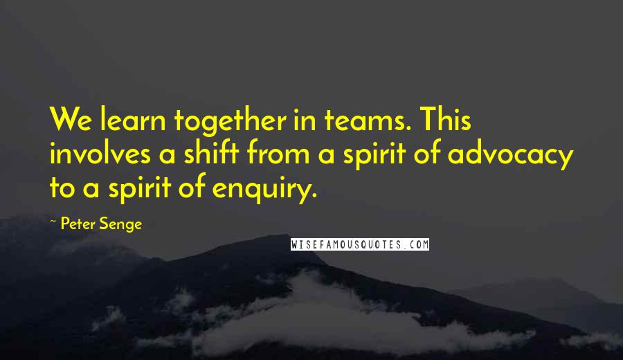 Peter Senge Quotes: We learn together in teams. This involves a shift from a spirit of advocacy to a spirit of enquiry.