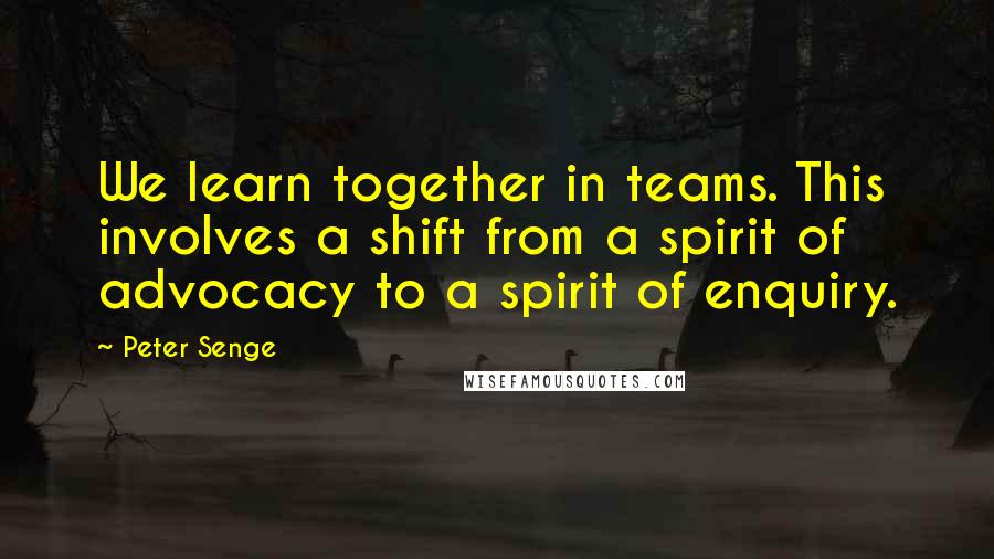 Peter Senge Quotes: We learn together in teams. This involves a shift from a spirit of advocacy to a spirit of enquiry.